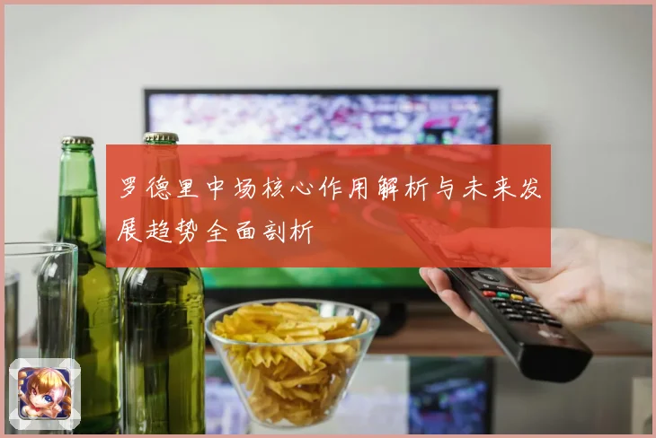 罗德里中场核心作用解析与未来发展趋势全面剖析
