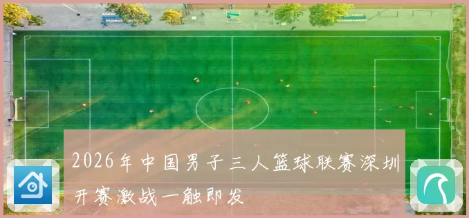 2026年中国男子三人篮球联赛深圳开赛激战一触即发