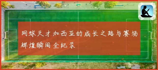 网球天才加西亚的成长之路与赛场辉煌瞬间全纪录