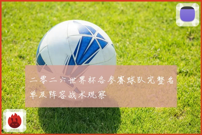 二零二六世界杯各参赛球队完整名单及阵容战术观察