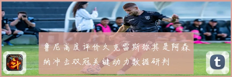 鲁尼高度评价久克雷斯称其是阿森纳冲击双冠关键动力数据研判
