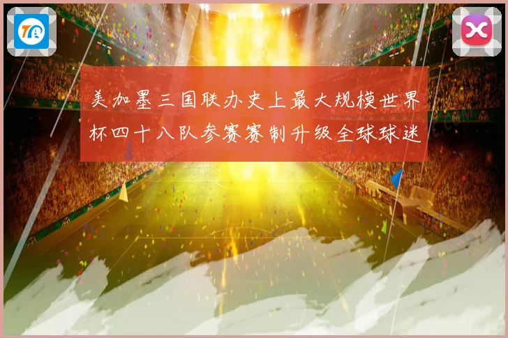 美加墨三国联办史上最大规模世界杯四十八队参赛赛制升级全球球迷战术观察