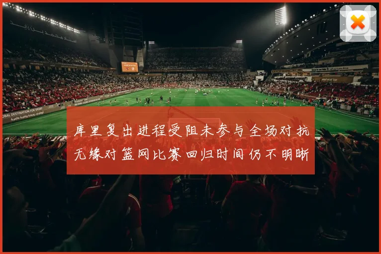 库里复出进程受阻未参与全场对抗无缘对篮网比赛回归时间仍不明晰赛场复盘