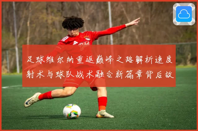 足球维尔纳重返巅峰之路解析速度射术与球队战术融合新篇章背后故事