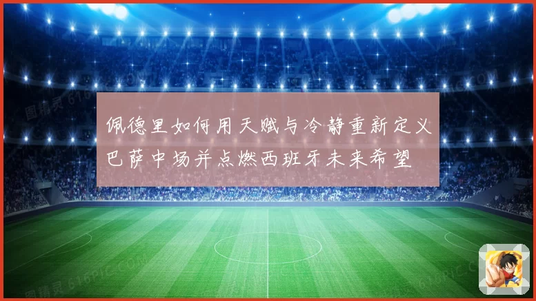 佩德里如何用天赋与冷静重新定义巴萨中场并点燃西班牙未来希望