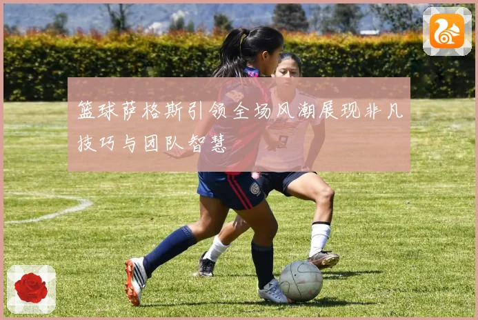 篮球萨格斯引领全场风潮展现非凡技巧与团队智慧