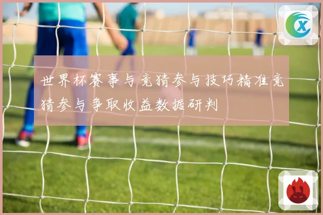 世界杯赛事与竞猜参与技巧精准竞猜参与争取收益数据研判