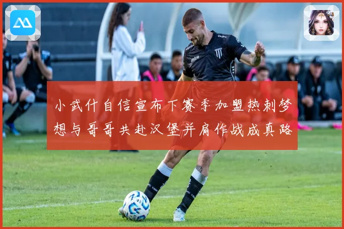 小武什自信宣布下赛季加盟热刺梦想与哥哥共赴汉堡并肩作战成真路战术观察