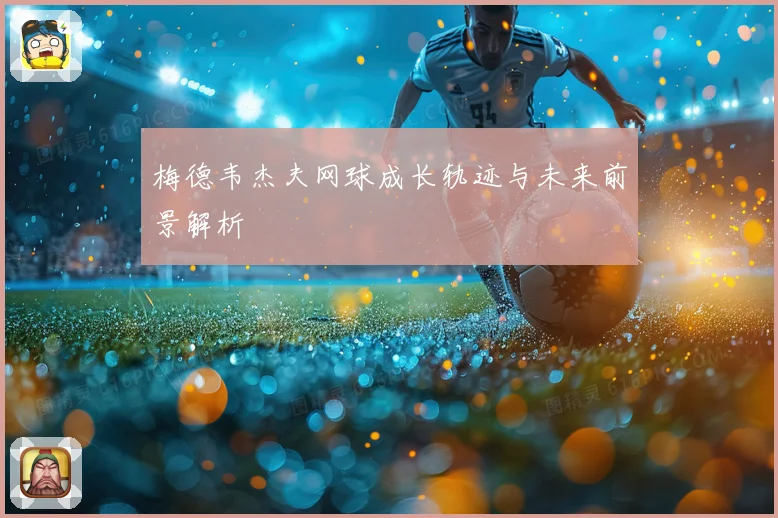梅德韦杰夫网球成长轨迹与未来前景解析