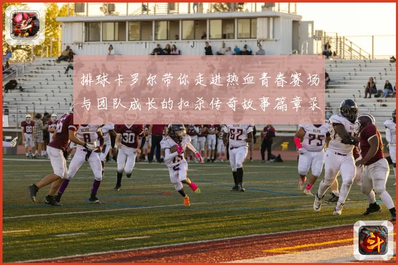 排球卡罗尔带你走进热血青春赛场与团队成长的扣杀传奇故事篇章录