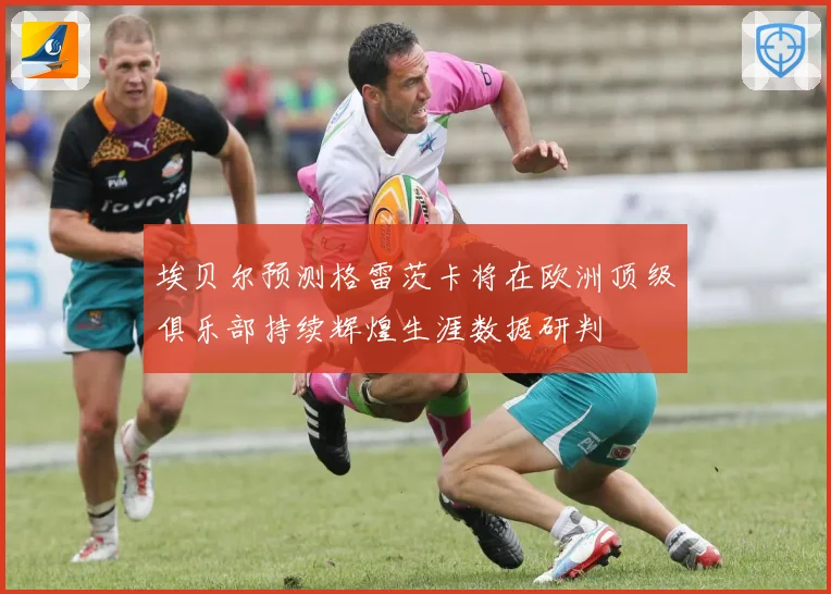 埃贝尔预测格雷茨卡将在欧洲顶级俱乐部持续辉煌生涯数据研判