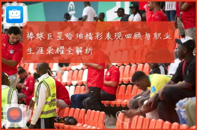 棒球巨星哈珀精彩表现回顾与职业生涯荣耀全解析