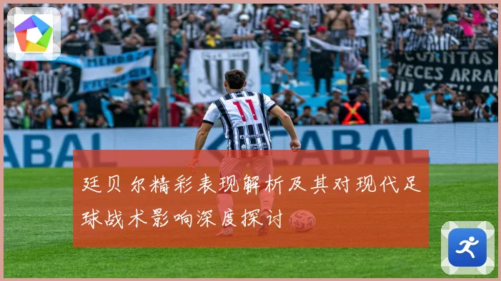 廷贝尔精彩表现解析及其对现代足球战术影响深度探讨