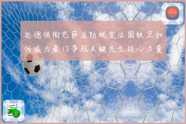 孔德领衔巴萨后防蜕变法国铁卫如何成为豪门争冠关键先生核心力量