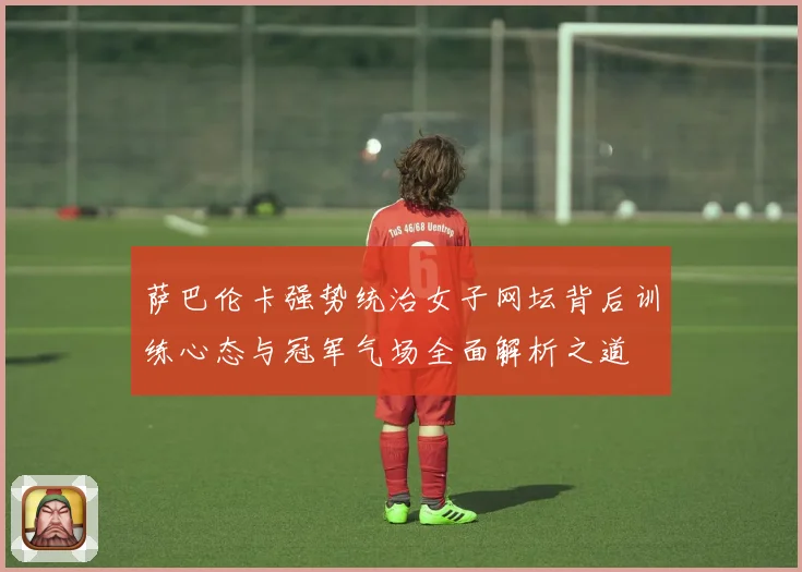 萨巴伦卡强势统治女子网坛背后训练心态与冠军气场全面解析之道