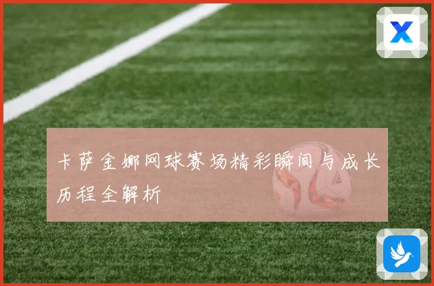 卡萨金娜网球赛场精彩瞬间与成长历程全解析