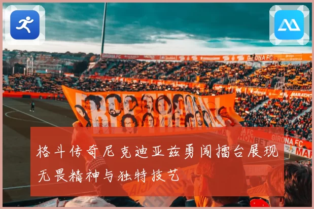 格斗传奇尼克迪亚兹勇闯擂台展现无畏精神与独特技艺