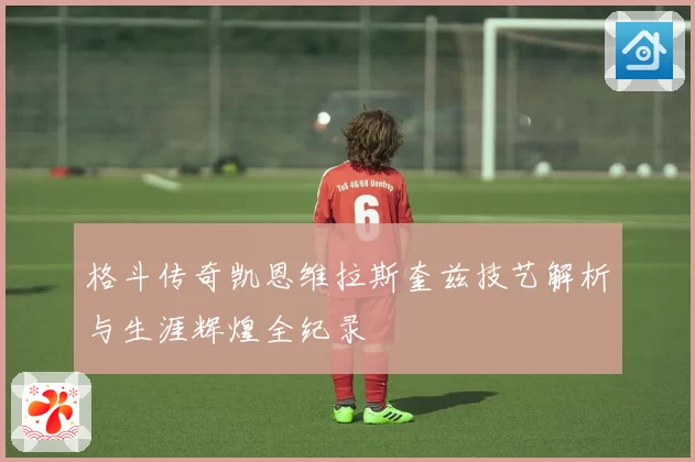 格斗传奇凯恩维拉斯奎兹技艺解析与生涯辉煌全纪录