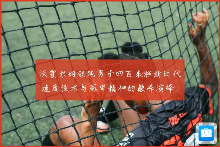 沃霍尔姆领跑男子四百米栏新时代 速度技术与冠军精神的巅峰演绎