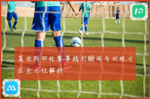 莱尔斯田径赛事精彩瞬间与训练方法全方位解析
