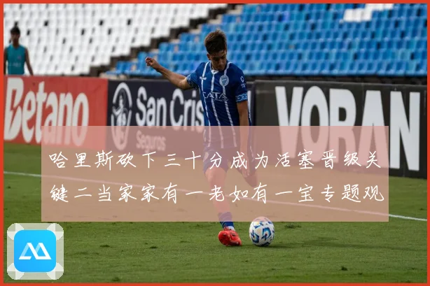 哈里斯砍下三十分成为活塞晋级关键二当家家有一老如有一宝专题观察