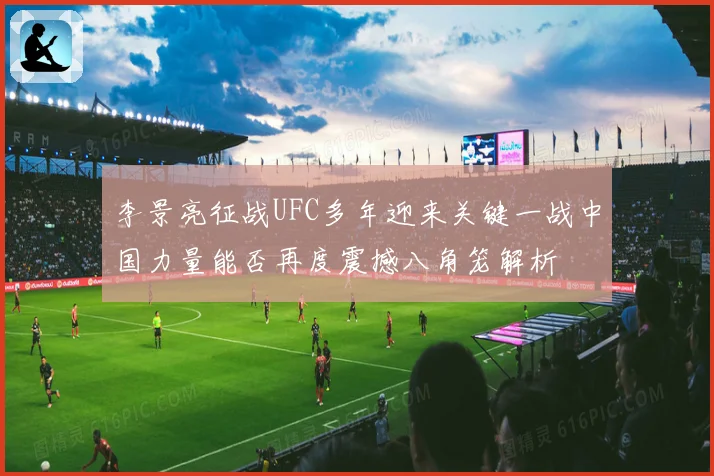 李景亮征战UFC多年迎来关键一战中国力量能否再度震撼八角笼解析