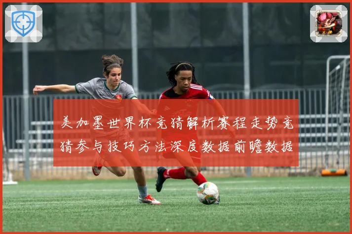 美加墨世界杯竞猜解析赛程走势竞猜参与技巧方法深度数据前瞻数据研判