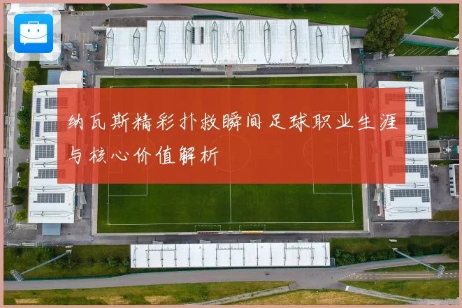 纳瓦斯精彩扑救瞬间足球职业生涯与核心价值解析