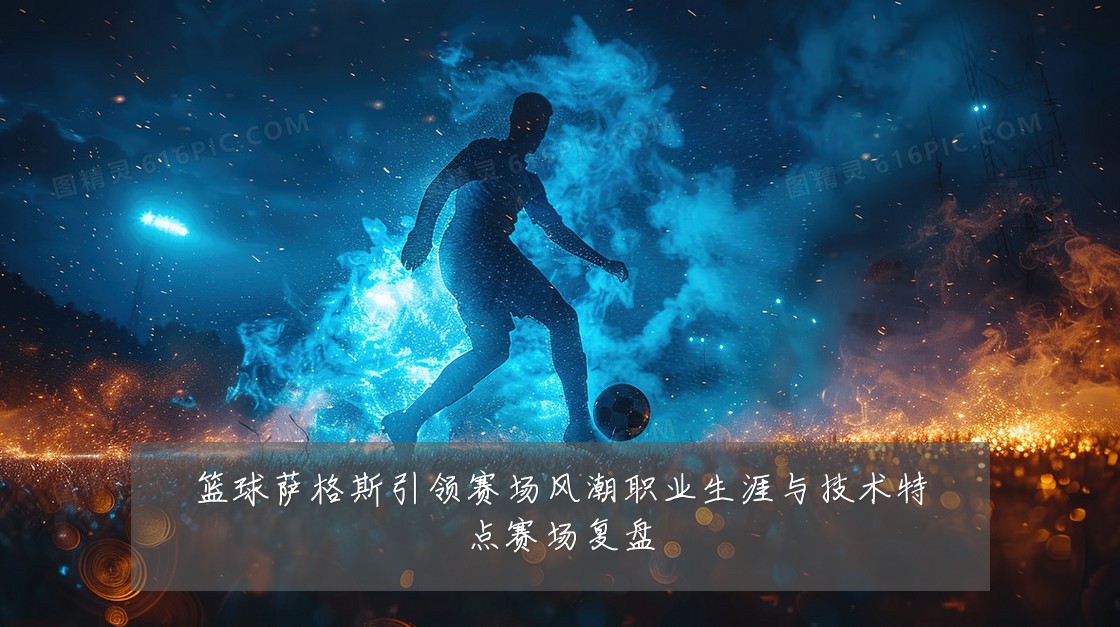 篮球萨格斯引领赛场风潮职业生涯与技术特点赛场复盘