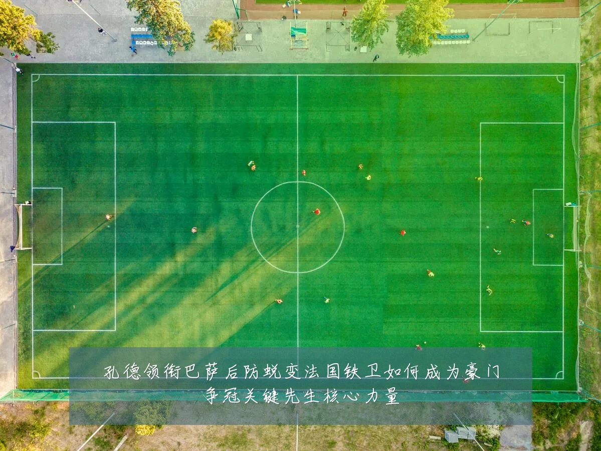 孔德领衔巴萨后防蜕变法国铁卫如何成为豪门争冠关键先生核心力量