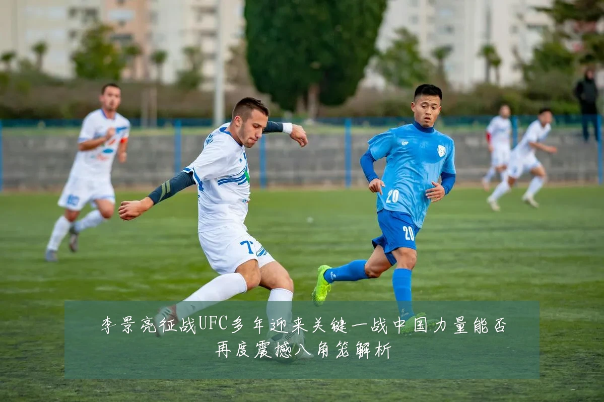 李景亮征战UFC多年迎来关键一战中国力量能否再度震撼八角笼解析