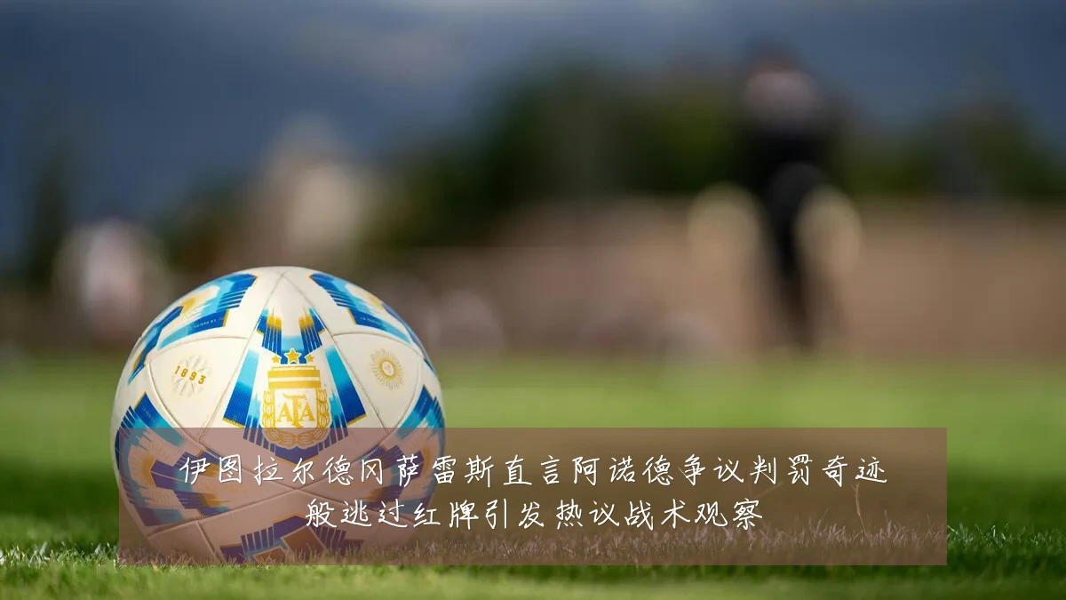 伊图拉尔德冈萨雷斯直言阿诺德争议判罚奇迹般逃过红牌引发热议战术观察
