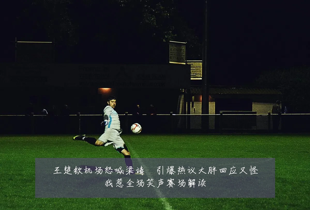 王楚钦机场怒喊梁靖崑引爆热议大胖回应又怪我惹全场笑声赛场解读