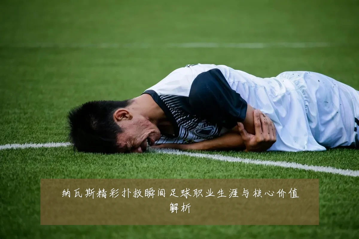 纳瓦斯精彩扑救瞬间足球职业生涯与核心价值解析