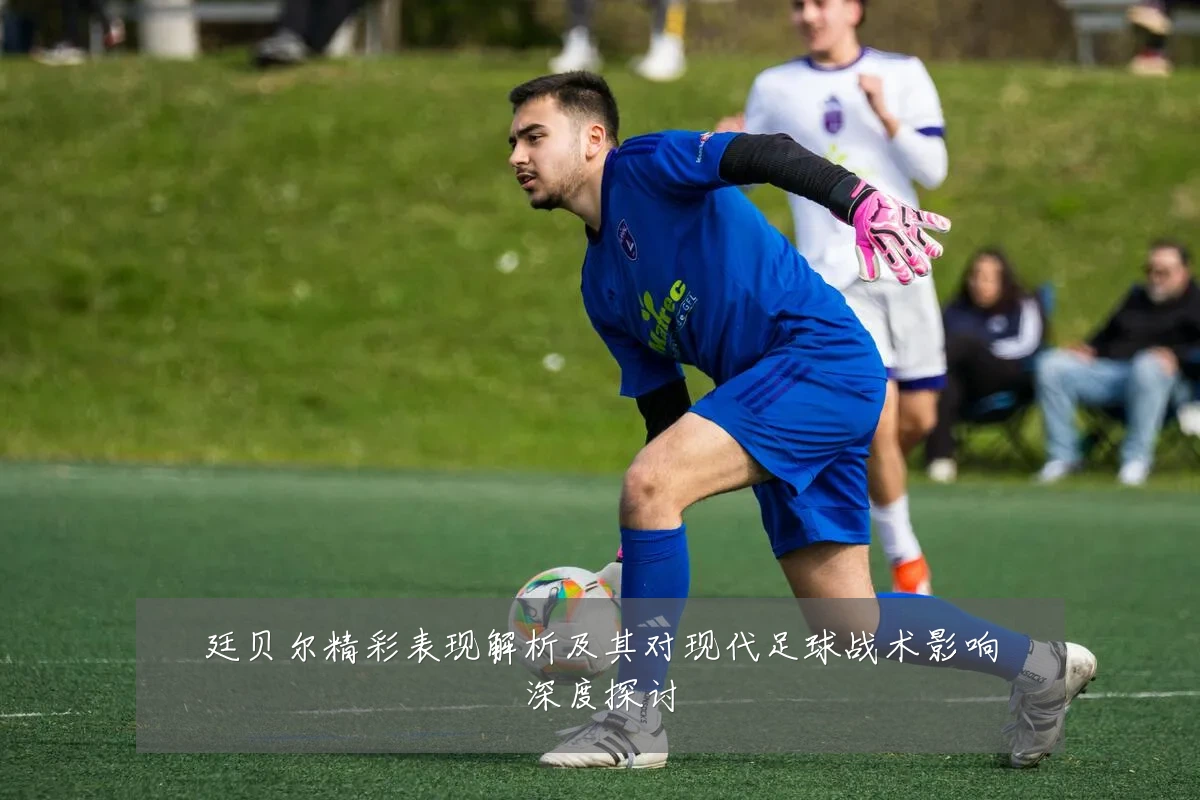 廷贝尔精彩表现解析及其对现代足球战术影响深度探讨