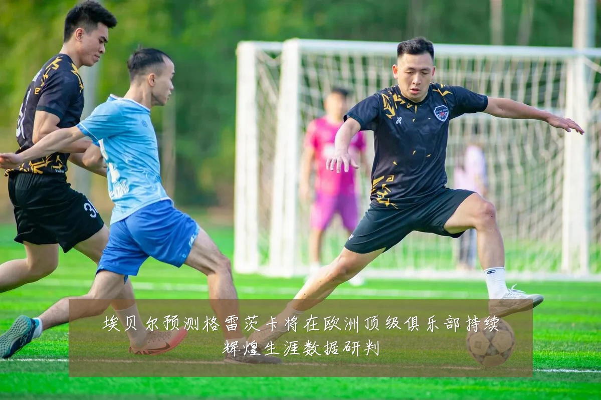 埃贝尔预测格雷茨卡将在欧洲顶级俱乐部持续辉煌生涯数据研判
