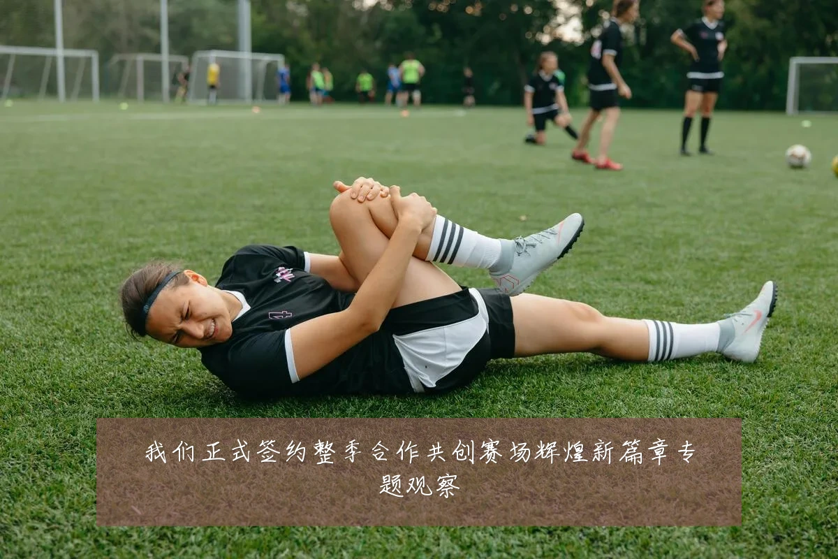 我们正式签约整季合作共创赛场辉煌新篇章专题观察